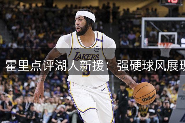 霍里点评湖人新援：强硬球风展现竞争力