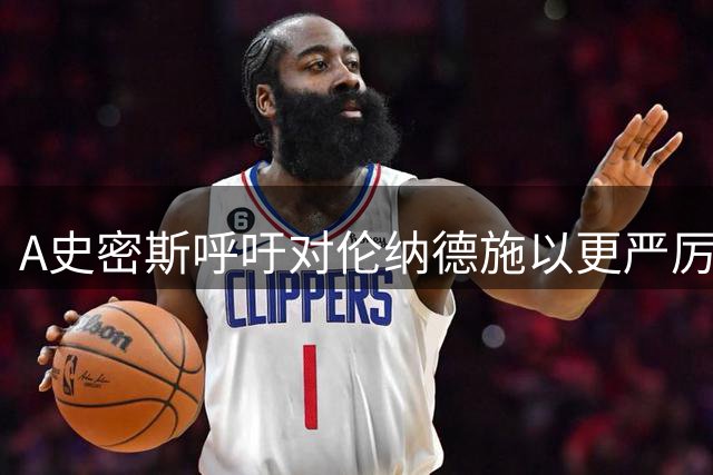A史密斯呼吁对伦纳德施以更严厉处罚
